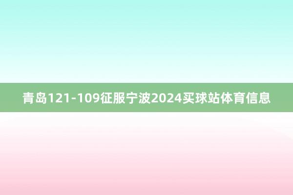 青岛121-109征服宁波2024买球站体育信息