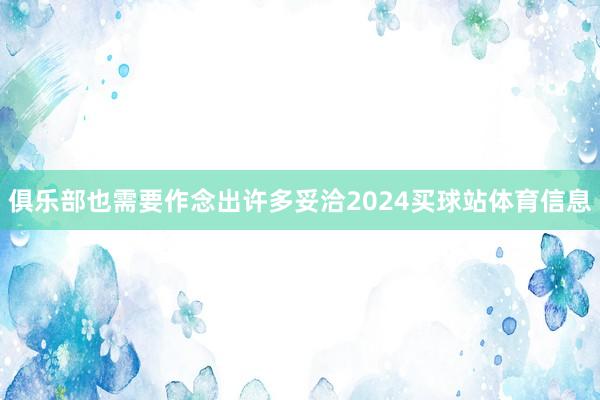 俱乐部也需要作念出许多妥洽2024买球站体育信息