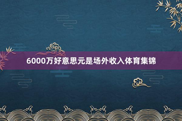 6000万好意思元是场外收入体育集锦
